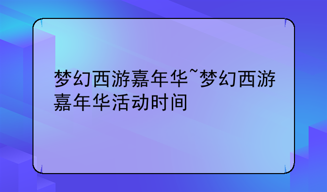 梦幻西游嘉年华~梦幻西游嘉年华活动时间