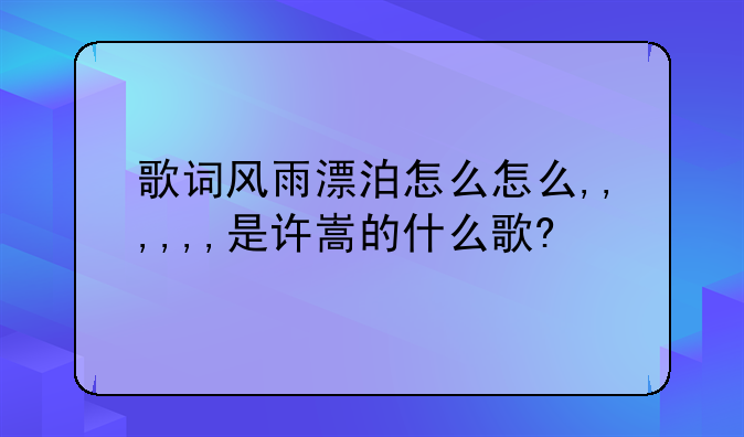 歌词风雨漂泊怎么怎么,,,,,,是许嵩的什么歌?