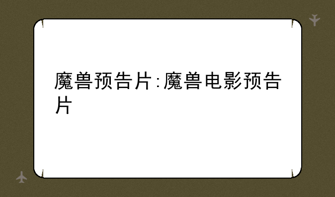 魔兽预告片:魔兽电影预告片