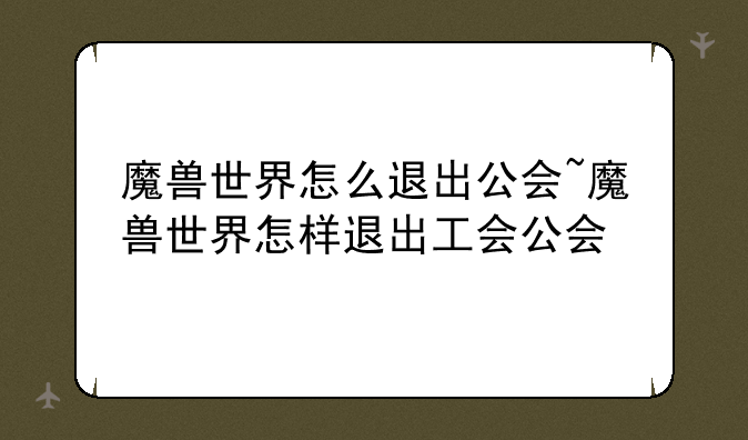 魔兽世界怎么退出公会~魔兽世界怎样退出工会公会