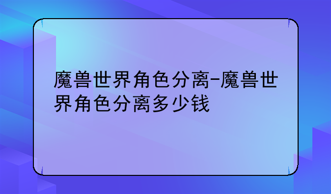 魔兽世界角色分离-魔兽世界角色分离多少钱