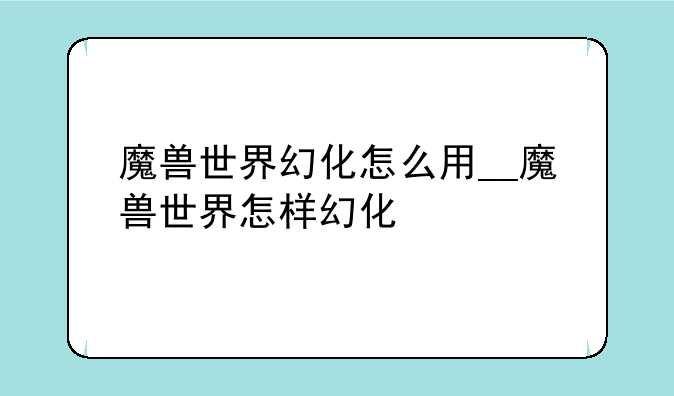 魔兽世界幻化怎么用__魔兽世界怎样幻化
