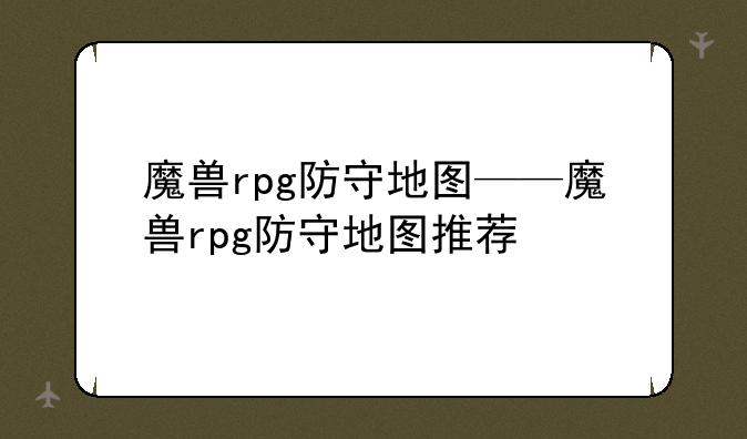 魔兽rpg防守地图——魔兽rpg防守地图推荐
