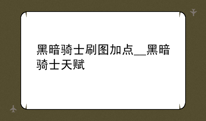 黑暗骑士刷图加点__黑暗骑士天赋