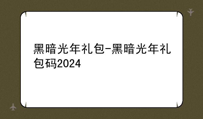 黑暗光年礼包-黑暗光年礼包码2024