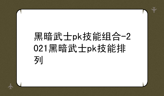 黑暗武士pk技能组合-2021黑暗武士pk技能排列