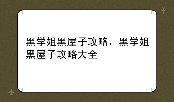 黑学姐黑屋子攻略，黑学姐黑屋子攻略大全