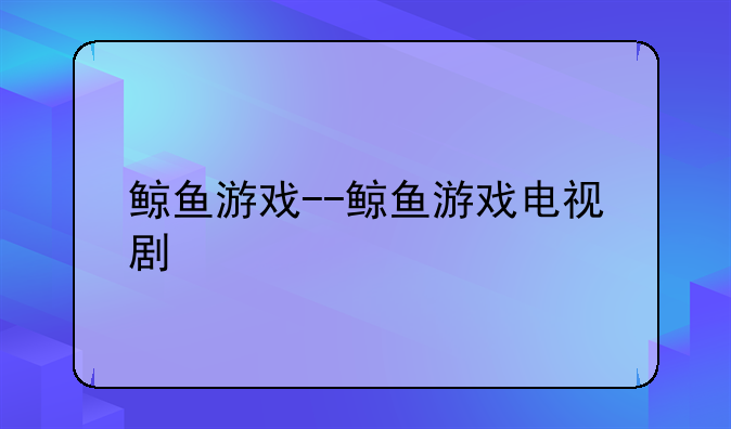 鲸鱼游戏--鲸鱼游戏电视剧
