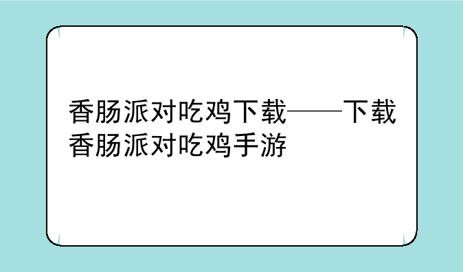 香肠派对吃鸡下载——下载香肠派对吃鸡手游