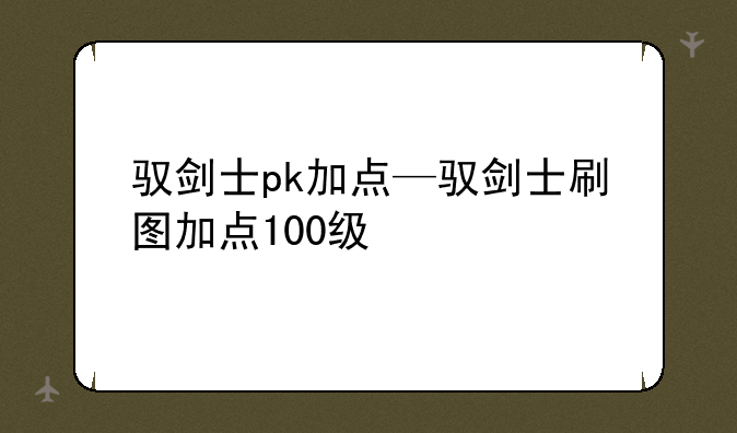 驭剑士pk加点—驭剑士刷图加点100级