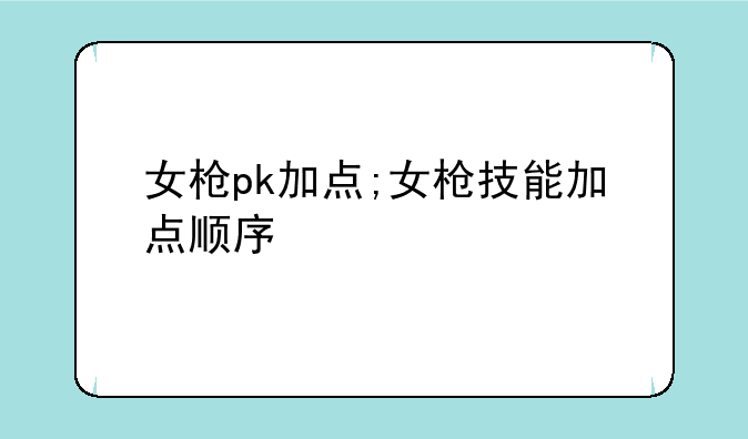 女枪pk加点;女枪技能加点顺序