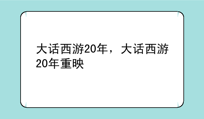 大话西游20年，大话西游20年重映