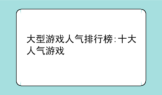 大型游戏人气排行榜:十大人气游戏