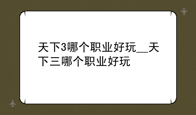 天下3哪个职业好玩__天下三哪个职业好玩