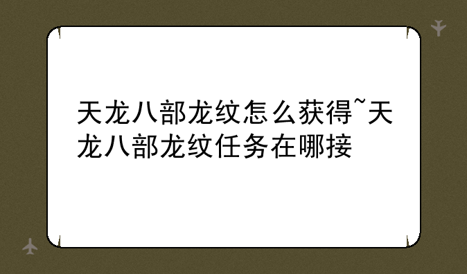 天龙八部龙纹怎么获得~天龙八部龙纹任务在哪接