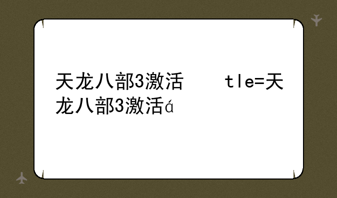 天龙八部3激活码——天龙八部激活码怎么用