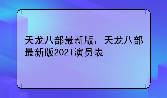 天龙八部最新版，天龙八部最新版2021演员表