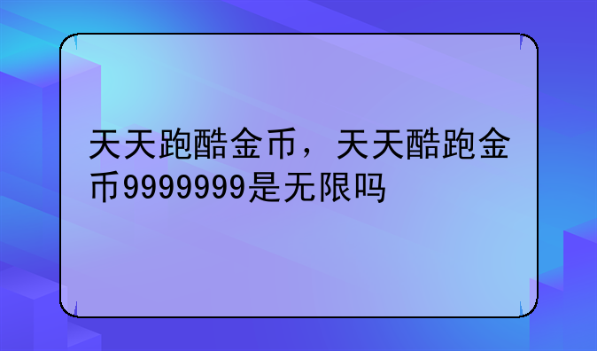 天天跑酷金币，天天酷跑金币9999999是无限吗