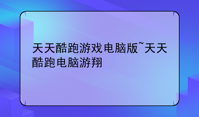 天天酷跑游戏电脑版~天天酷跑电脑游翔