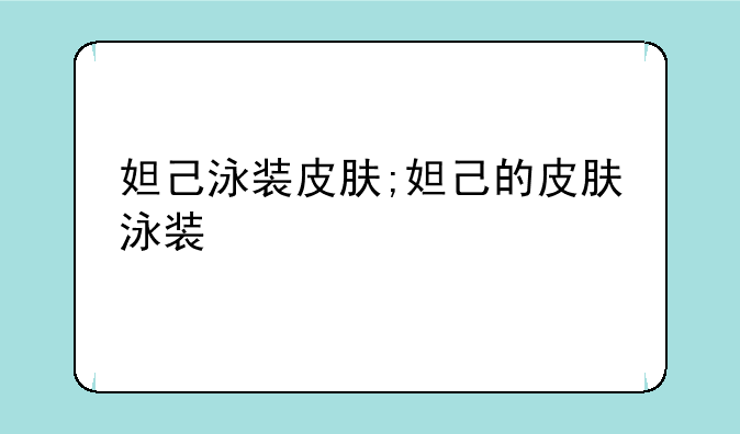 妲己泳装皮肤;妲己的皮肤泳装