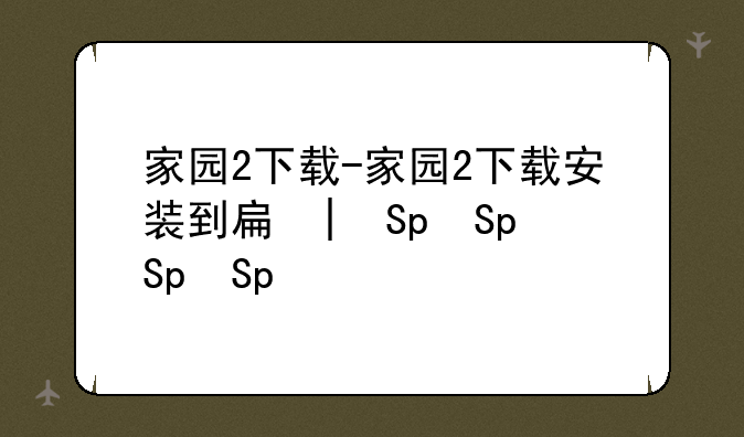 家园2下载-家园2下载安装到手机