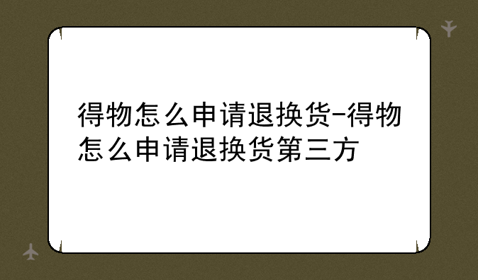 得物怎么申请退换货-得物怎么申请退换货第三方