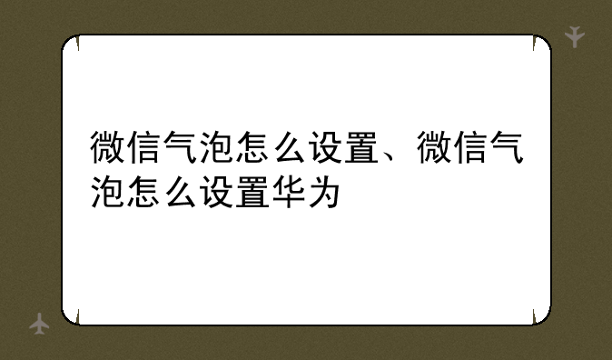 微信气泡怎么设置、微信气泡怎么设置华为