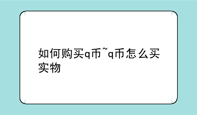 如何购买q币~q币怎么买实物