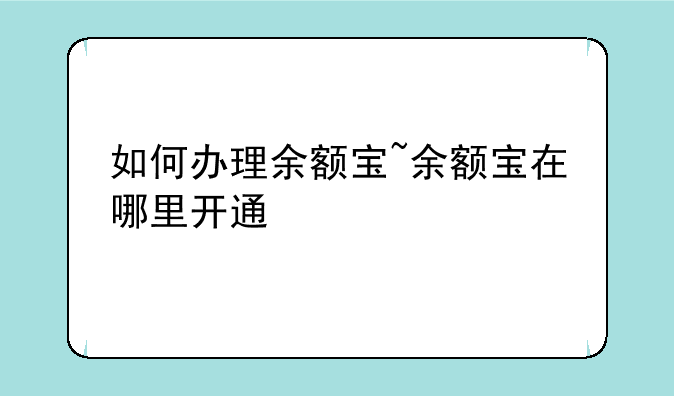 如何办理余额宝~余额宝在哪里开通