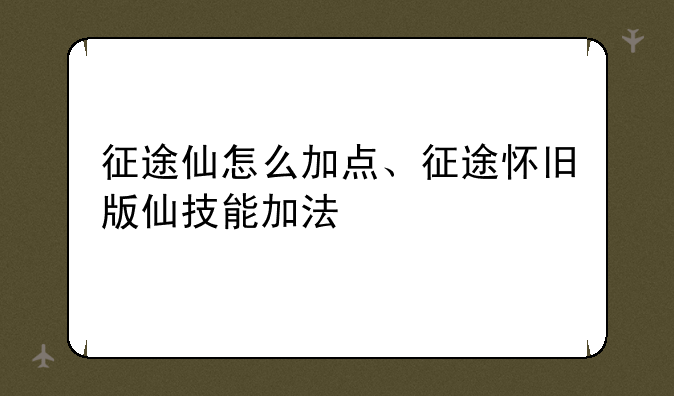 征途仙怎么加点、征途怀旧版仙技能加法