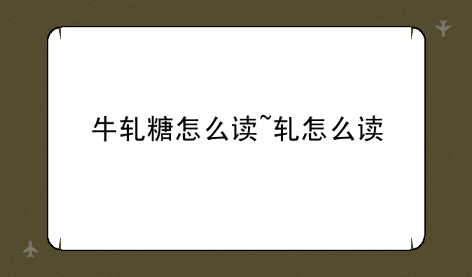 牛轧糖怎么读~轧怎么读