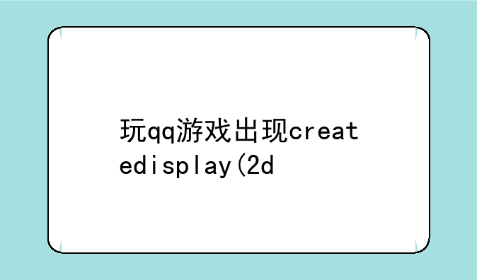 玩qq游戏出现createdisplay(2d/d3d8)failed 所有游戏都不能玩。 怎么回事,