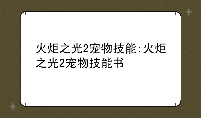 火炬之光2宠物技能:火炬之光2宠物技能书