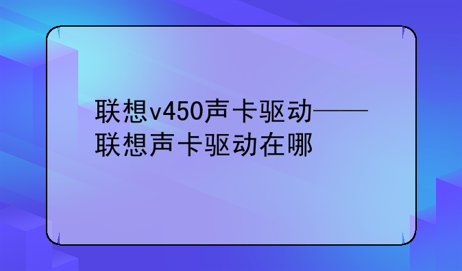 联想v450声卡驱动——联想声卡驱动在哪