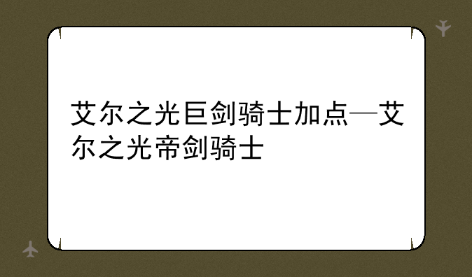 艾尔之光巨剑骑士加点—艾尔之光帝剑骑士