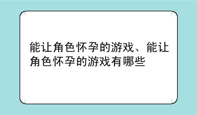 能让角色怀孕的游戏、能让角色怀孕的游戏有哪些