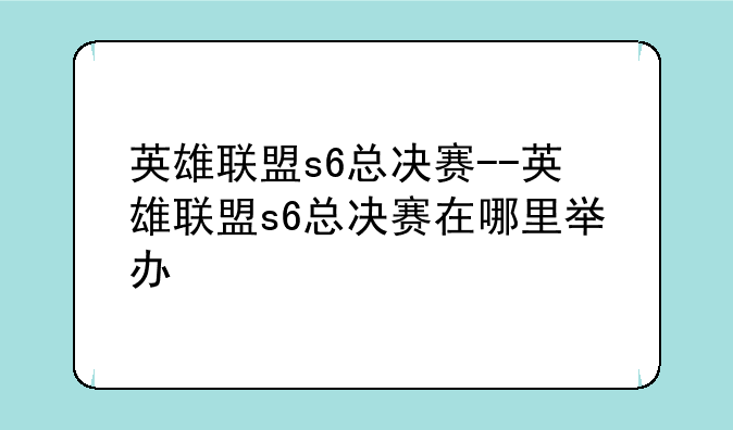 英雄联盟s6总决赛--英雄联盟s6总决赛在哪里举办