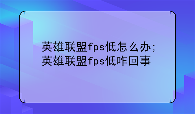 英雄联盟fps低怎么办;英雄联盟fps低咋回事