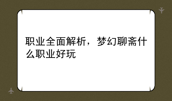 职业全面解析，梦幻聊斋什么职业好玩