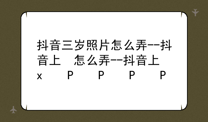 抖音三岁照片怎么弄--抖音上三岁照片怎么弄的