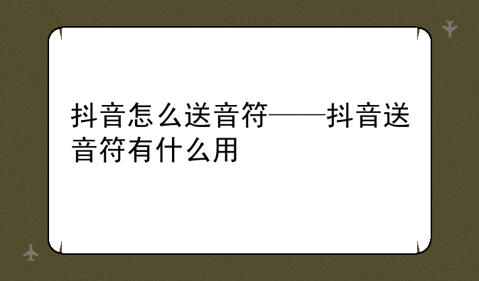 抖音怎么送音符——抖音送音符有什么用