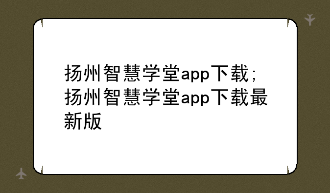 扬州智慧学堂app下载;扬州智慧学堂app下载最新版