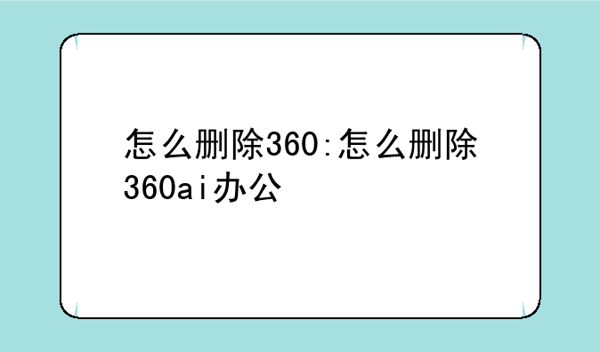 怎么删除360:怎么删除360ai办公