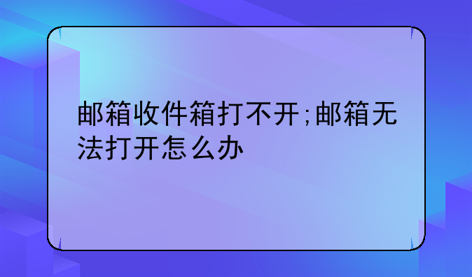 邮箱收件箱打不开;邮箱无法打开怎么办