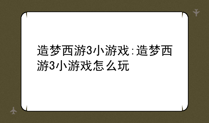 造梦西游3小游戏:造梦西游3小游戏怎么玩