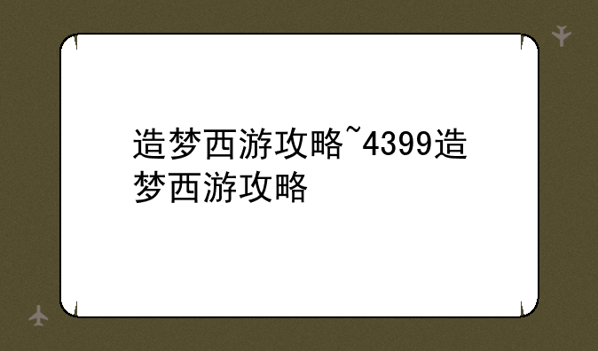 造梦西游攻略~4399造梦西游攻略
