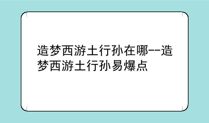 造梦西游土行孙在哪--造梦西游土行孙易爆点