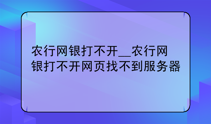 农行网银打不开__农行网银打不开网页找不到服务器