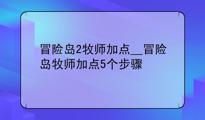 冒险岛2牧师加点__冒险岛牧师加点5个步骤