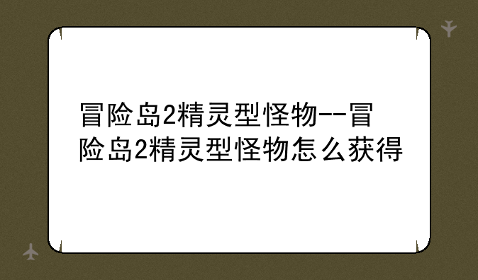 冒险岛2精灵型怪物--冒险岛2精灵型怪物怎么获得